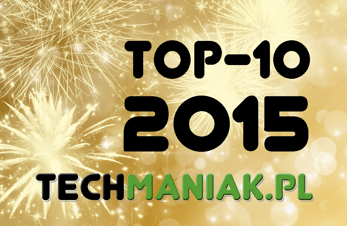 Najlepsze wpisy techManiaKa. TOP-10 2015